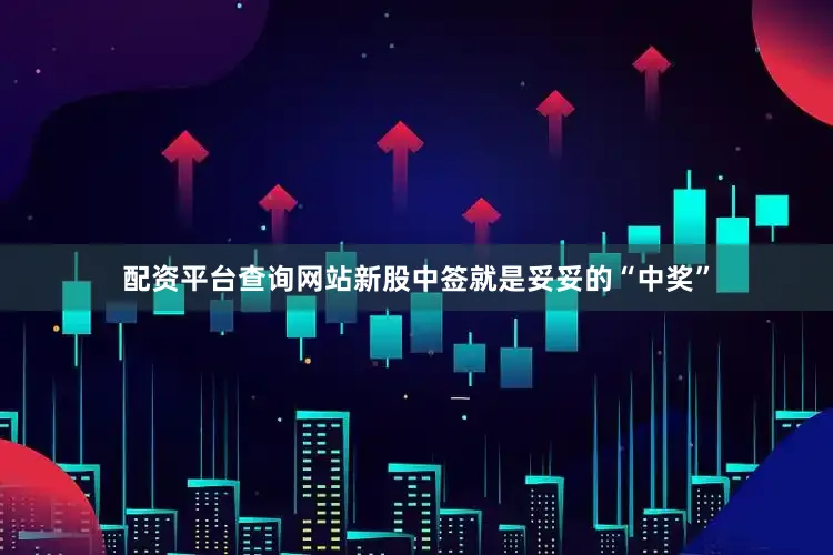 配资平台查询网站新股中签就是妥妥的“中奖”