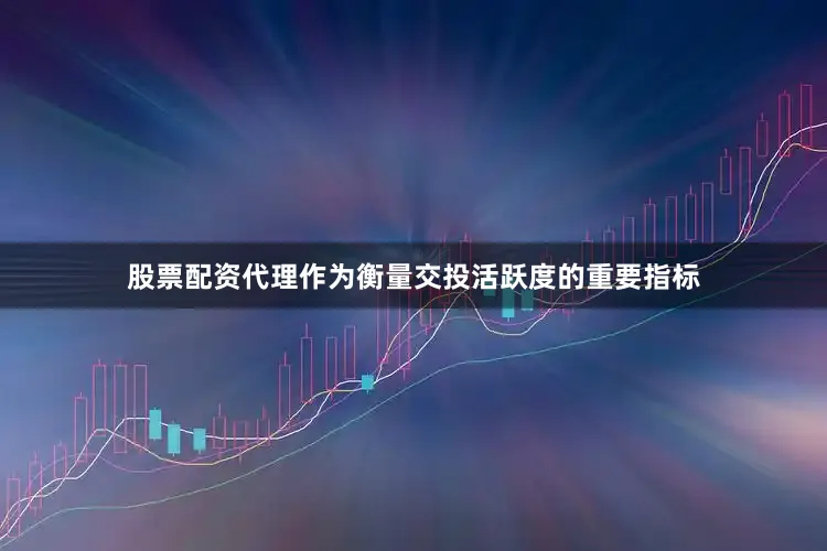 股票配资代理作为衡量交投活跃度的重要指标