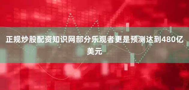 正规炒股配资知识网部分乐观者更是预测达到480亿美元