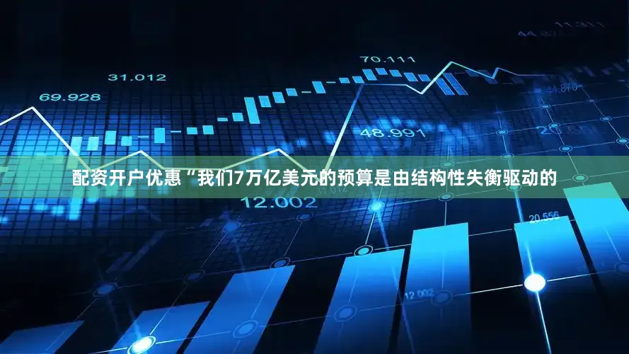 配资开户优惠“我们7万亿美元的预算是由结构性失衡驱动的