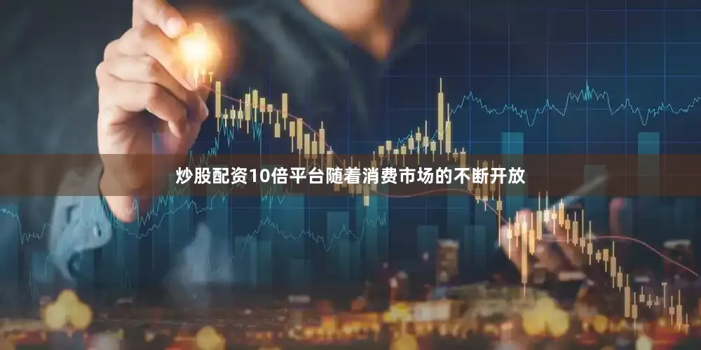 炒股配资10倍平台随着消费市场的不断开放