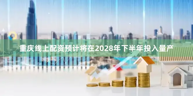 重庆线上配资预计将在2028年下半年投入量产