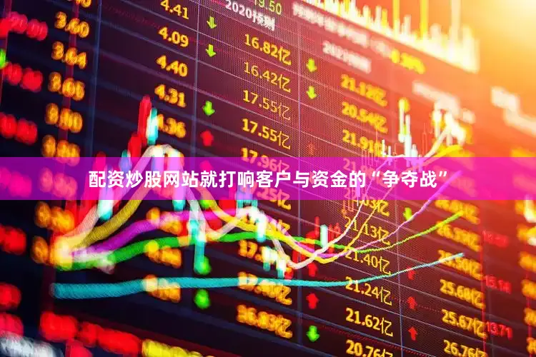 配资炒股网站就打响客户与资金的“争夺战”