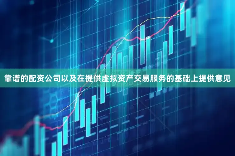 靠谱的配资公司以及在提供虚拟资产交易服务的基础上提供意见