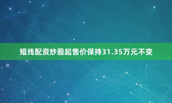 短线配资炒股起售价保持31.35万元不变