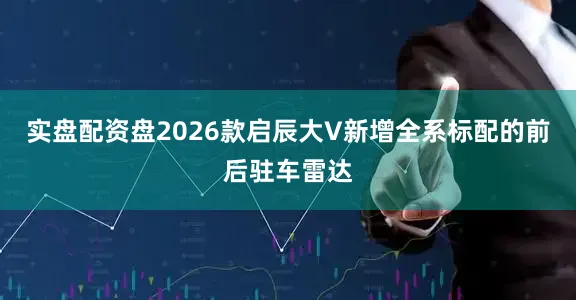 实盘配资盘2026款启辰大V新增全系标配的前后驻车雷达