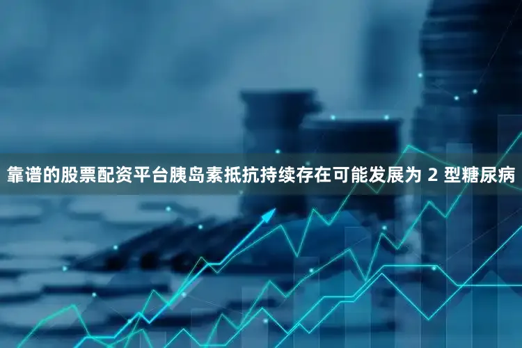靠谱的股票配资平台胰岛素抵抗持续存在可能发展为 2 型糖尿病