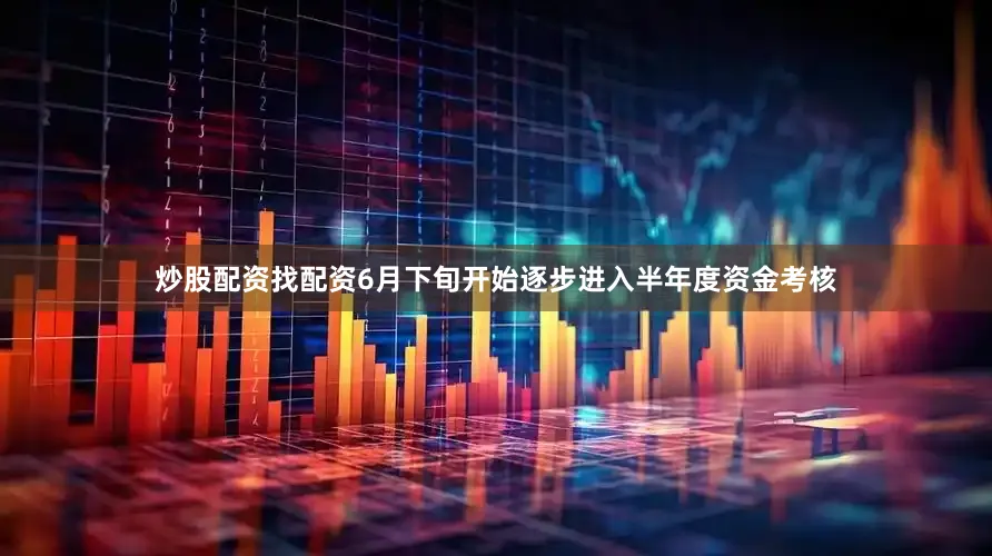 炒股配资找配资6月下旬开始逐步进入半年度资金考核