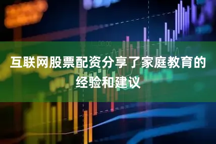 互联网股票配资分享了家庭教育的经验和建议