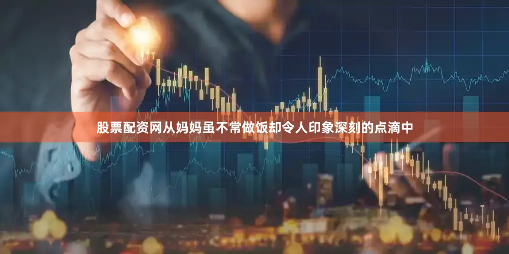 股票配资网从妈妈虽不常做饭却令人印象深刻的点滴中