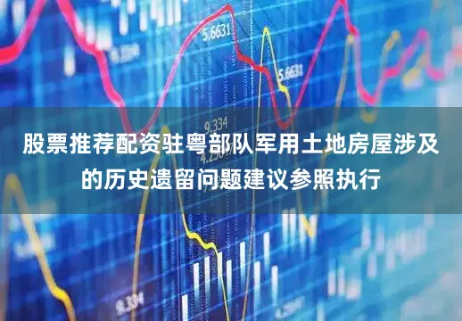 股票推荐配资驻粤部队军用土地房屋涉及的历史遗留问题建议参照执行