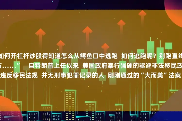 如何开杠杆炒股得知道怎么从鳄鱼口中逃跑  如何逃跑呢？别跑直线  这样成功概率能高个1%左右……”    自特朗普上任以来  美国政府奉行强硬的驱逐非法移民政策  拘留了大量仅涉嫌违反移民法规  并无刑事犯罪记录的人  刚刚通过的“大而美”法案  还计划花450亿美元  用于扩大移民拘留设施网络    鳄鱼成了“卖点”  人命成了“笑话”  一切也只是美国当权者的政治游戏    当政客们在摄像头面