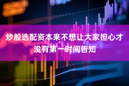 炒股选配资本来不想让大家担心才没有第一时间告知