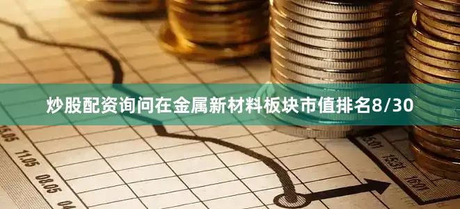 炒股配资询问在金属新材料板块市值排名8/30