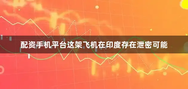 配资手机平台这架飞机在印度存在泄密可能