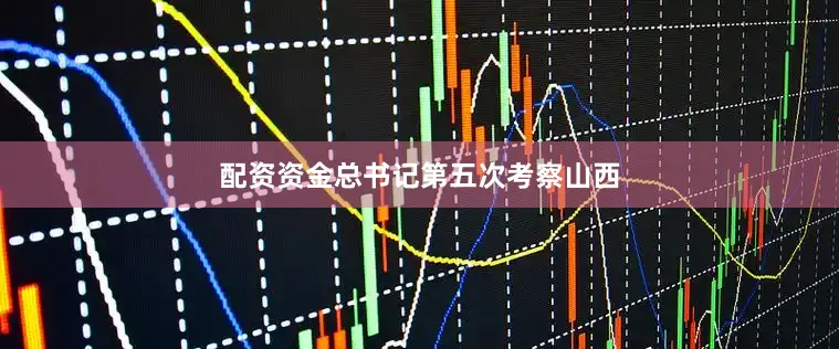 配资资金总书记第五次考察山西