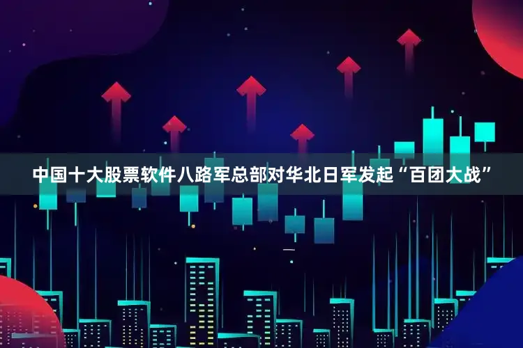 中国十大股票软件八路军总部对华北日军发起“百团大战”