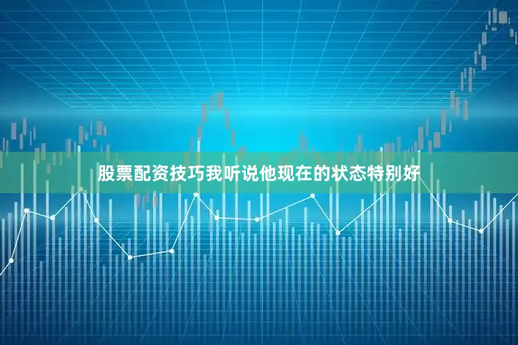 股票配资技巧我听说他现在的状态特别好