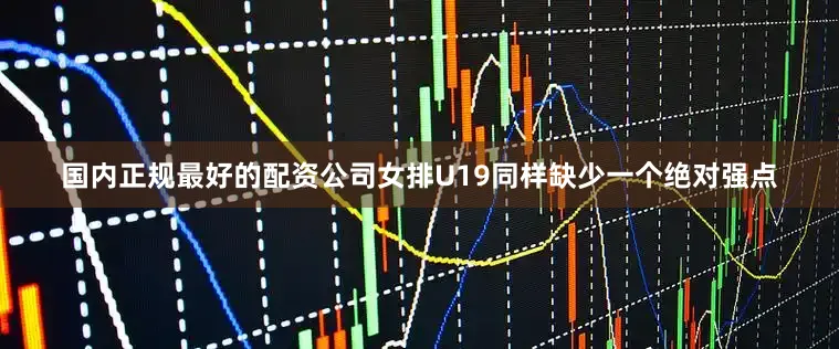 国内正规最好的配资公司女排U19同样缺少一个绝对强点