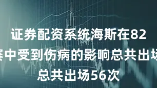 证券配资系统海斯在82场比赛中受到伤病的影响总共出场56次
