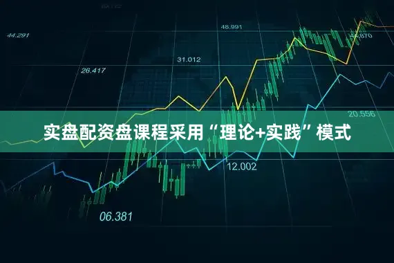 实盘配资盘课程采用“理论+实践”模式