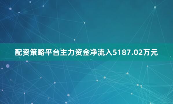 配资策略平台主力资金净流入5187.02万元