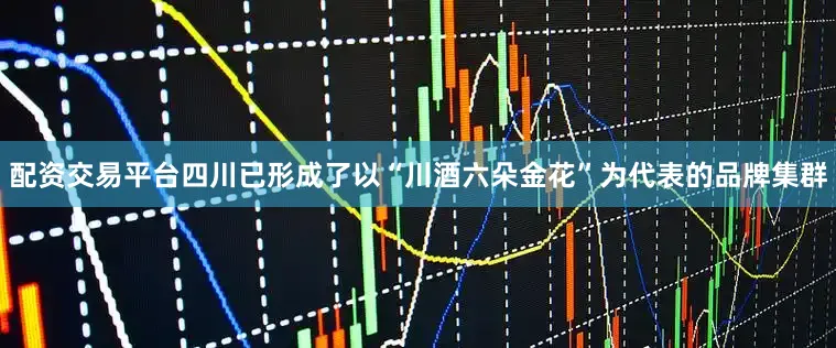 配资交易平台四川已形成了以“川酒六朵金花”为代表的品牌集群