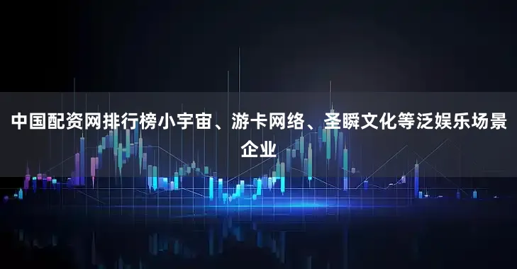 中国配资网排行榜小宇宙、游卡网络、圣瞬文化等泛娱乐场景企业