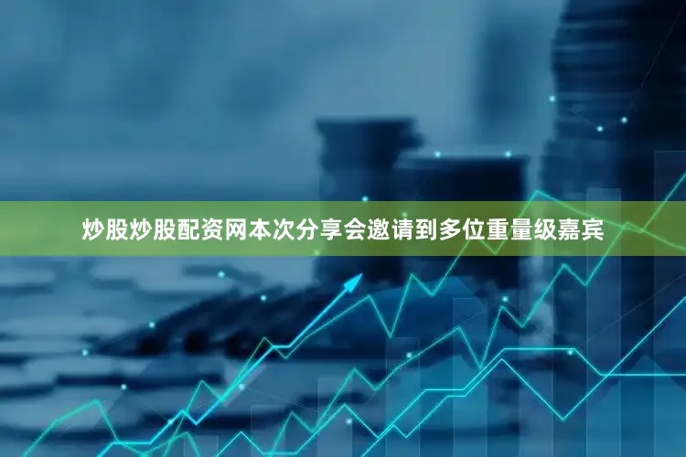 炒股炒股配资网本次分享会邀请到多位重量级嘉宾
