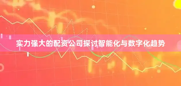 实力强大的配资公司探讨智能化与数字化趋势