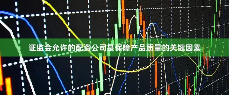证监会允许的配资公司是保障产品质量的关键因素
