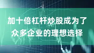 加十倍杠杆炒股成为了众多企业的理想选择