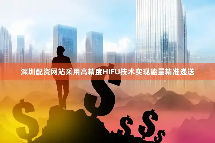 深圳配资网站采用高精度HIFU技术实现能量精准递送
