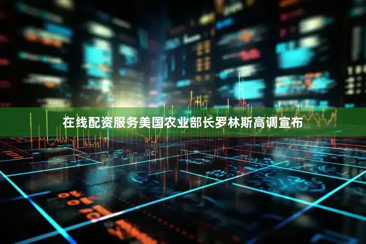 在线配资服务美国农业部长罗林斯高调宣布