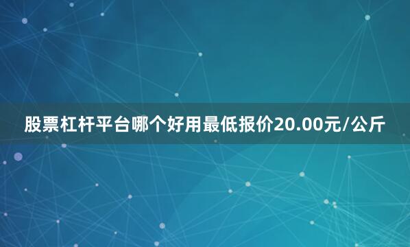 股票杠杆平台哪个好用最低报价20.00元/公斤
