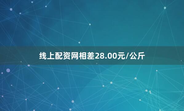 线上配资网相差28.00元/公斤