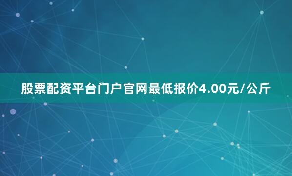 股票配资平台门户官网最低报价4.00元/公斤