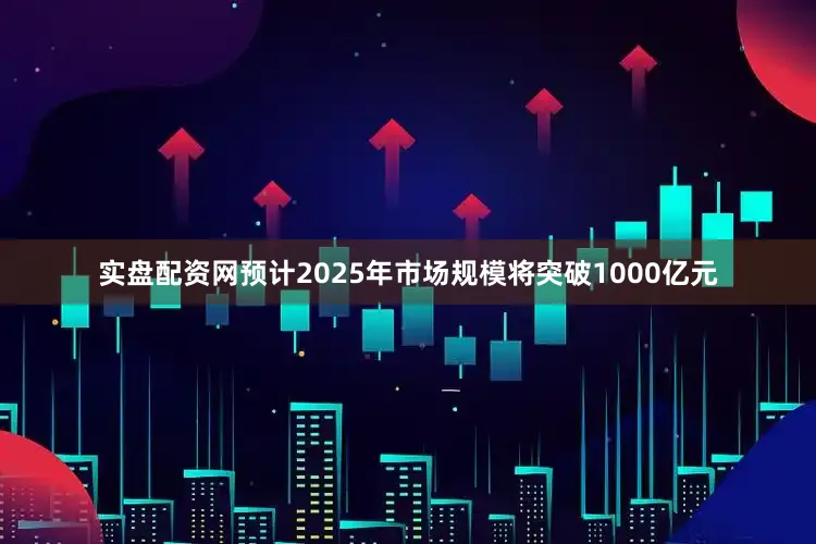 实盘配资网预计2025年市场规模将突破1000亿元