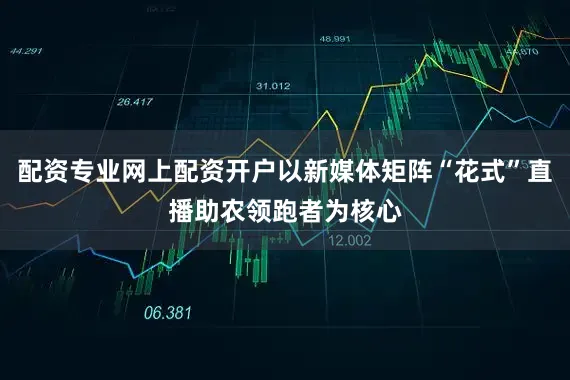 配资专业网上配资开户以新媒体矩阵“花式”直播助农领跑者为核心