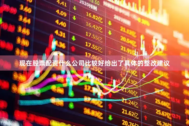 现在股票配资什么公司比较好给出了具体的整改建议