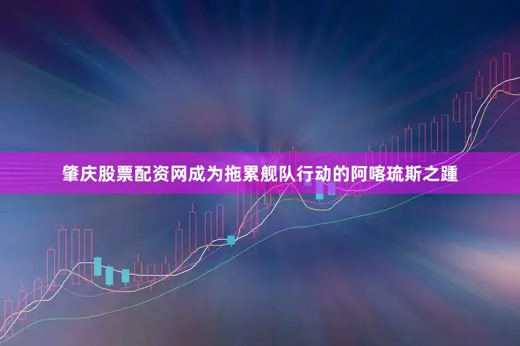 肇庆股票配资网成为拖累舰队行动的阿喀琉斯之踵