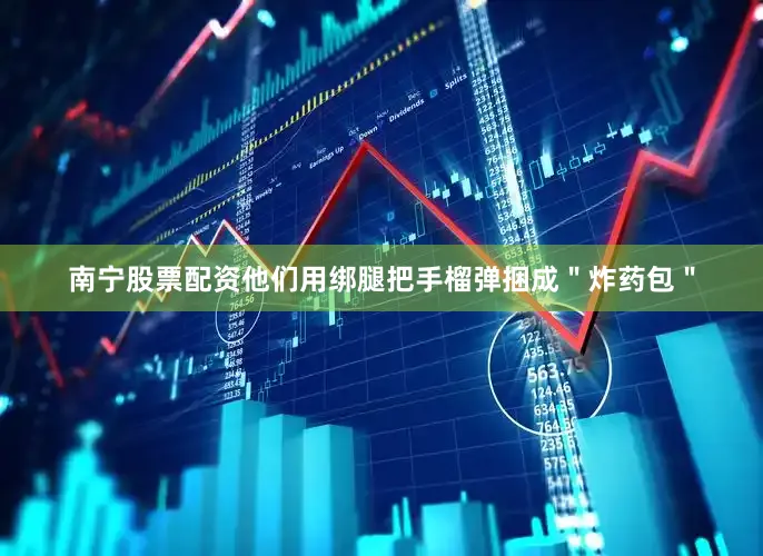 南宁股票配资他们用绑腿把手榴弹捆成＂炸药包＂