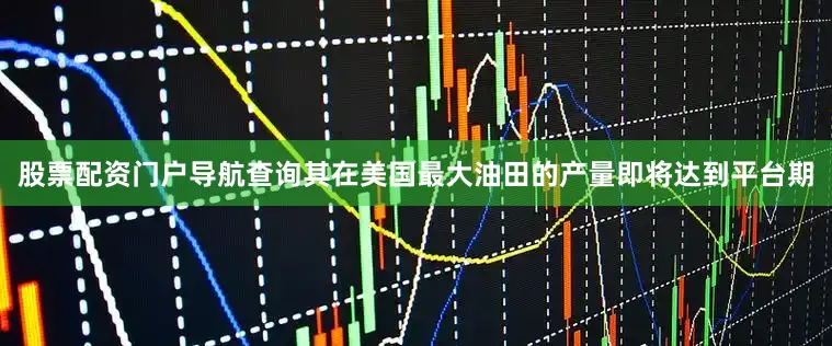股票配资门户导航查询其在美国最大油田的产量即将达到平台期
