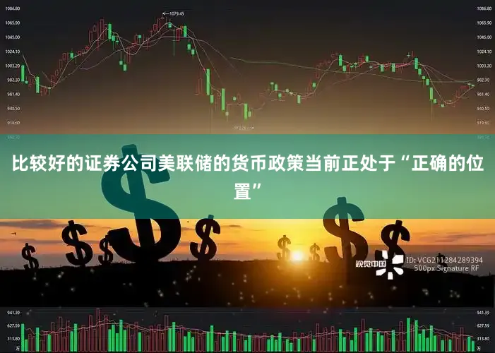 比较好的证券公司美联储的货币政策当前正处于“正确的位置”