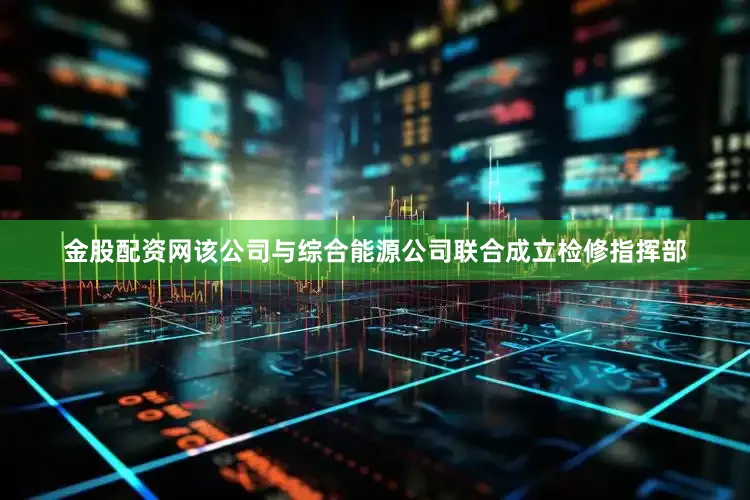 金股配资网该公司与综合能源公司联合成立检修指挥部