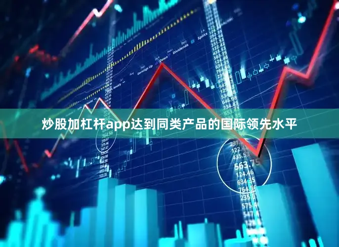 炒股加杠杆app达到同类产品的国际领先水平