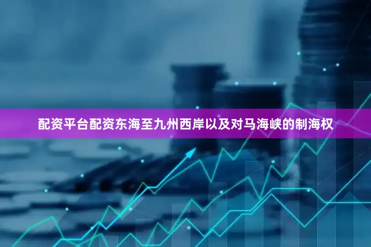 配资平台配资东海至九州西岸以及对马海峡的制海权