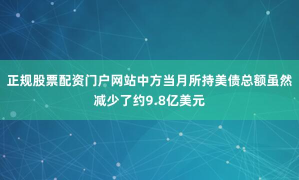 正规股票配资门户网站中方当月所持美债总额虽然减少了约9.8亿美元