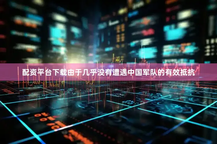 配资平台下载由于几乎没有遭遇中国军队的有效抵抗