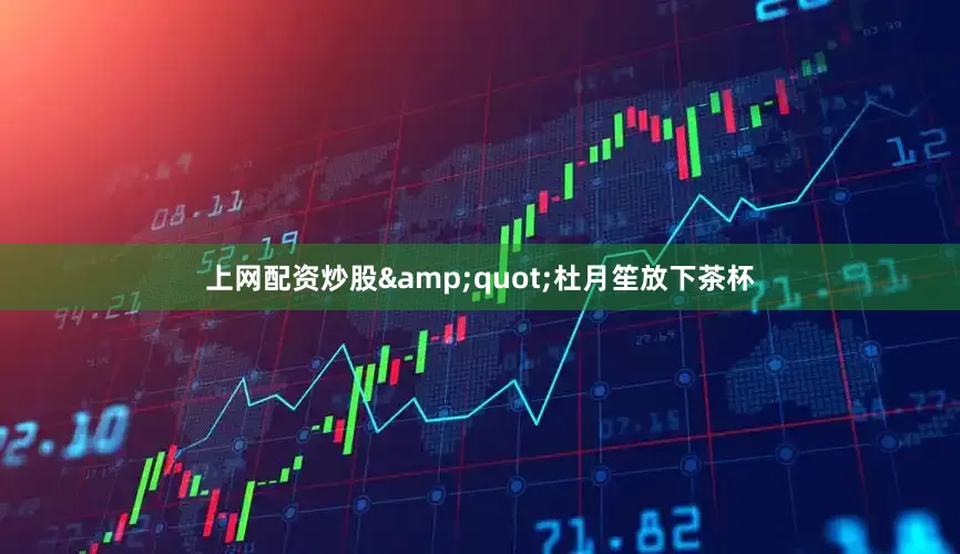上网配资炒股&quot;杜月笙放下茶杯